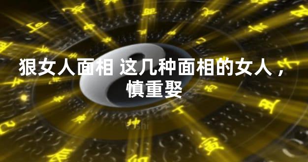 狠女人面相 这几种面相的女人,慎重娶